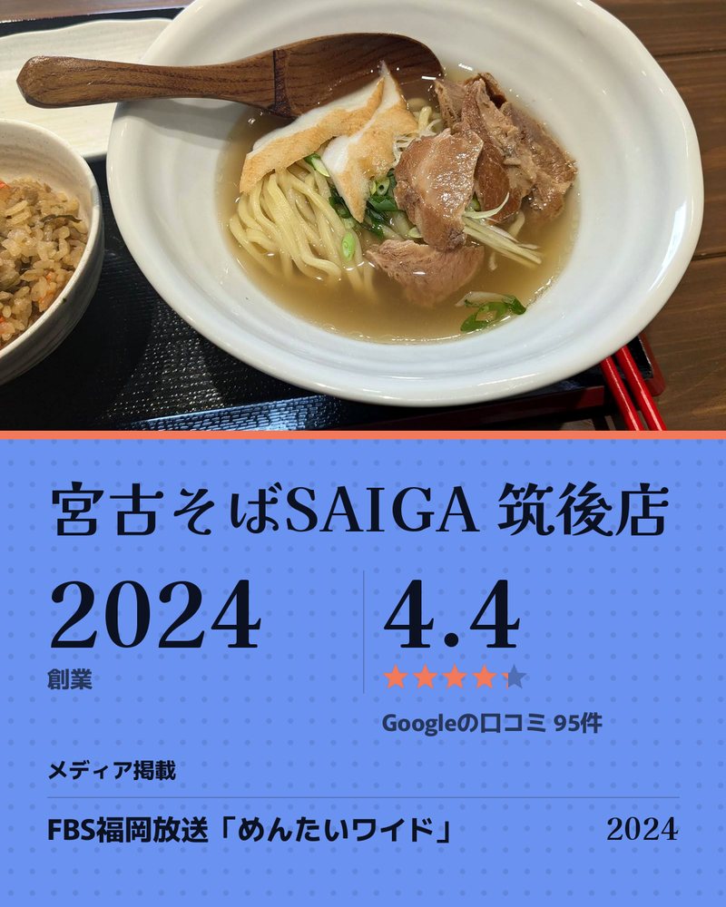 宮古そばSAIGA 筑後店 · 2024年創業 · Google 4.4 ★ · Googleの口コミ 95件 · 創業 · メディア掲載: FBS福岡放送「めんたいワイド」 2024